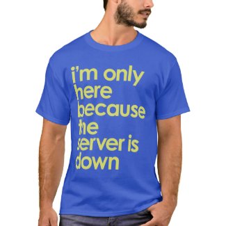 I'm only here because the server is down t-shirt