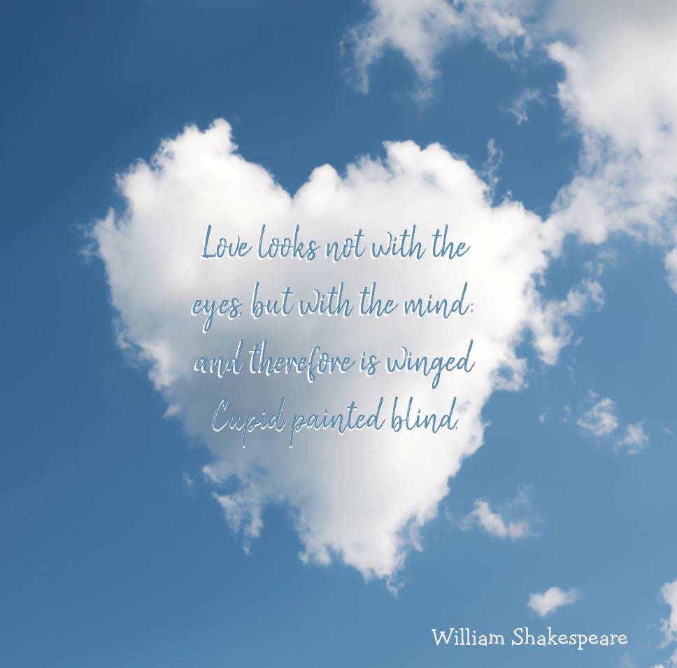 Love looks not with the eyes, but with the mind; and therefore is winged Cupid painted blind  – A Midsummer Night's Dream