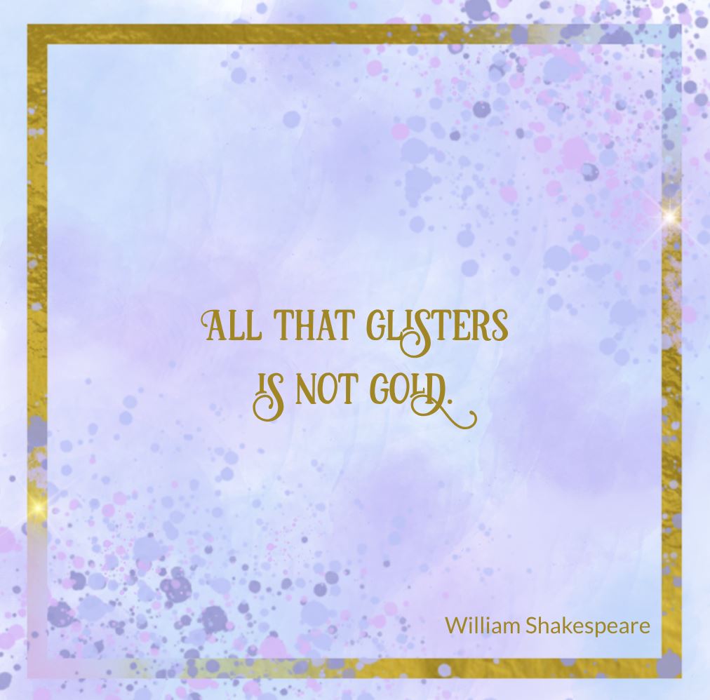 All that glisters is not gold. – The Merchant of Venice