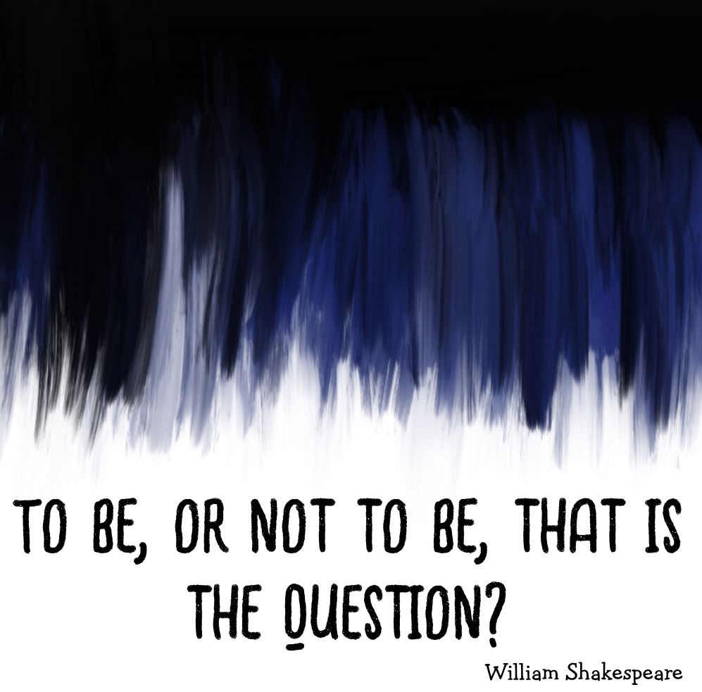 To be, or not to be, that is the question. – Hamlet