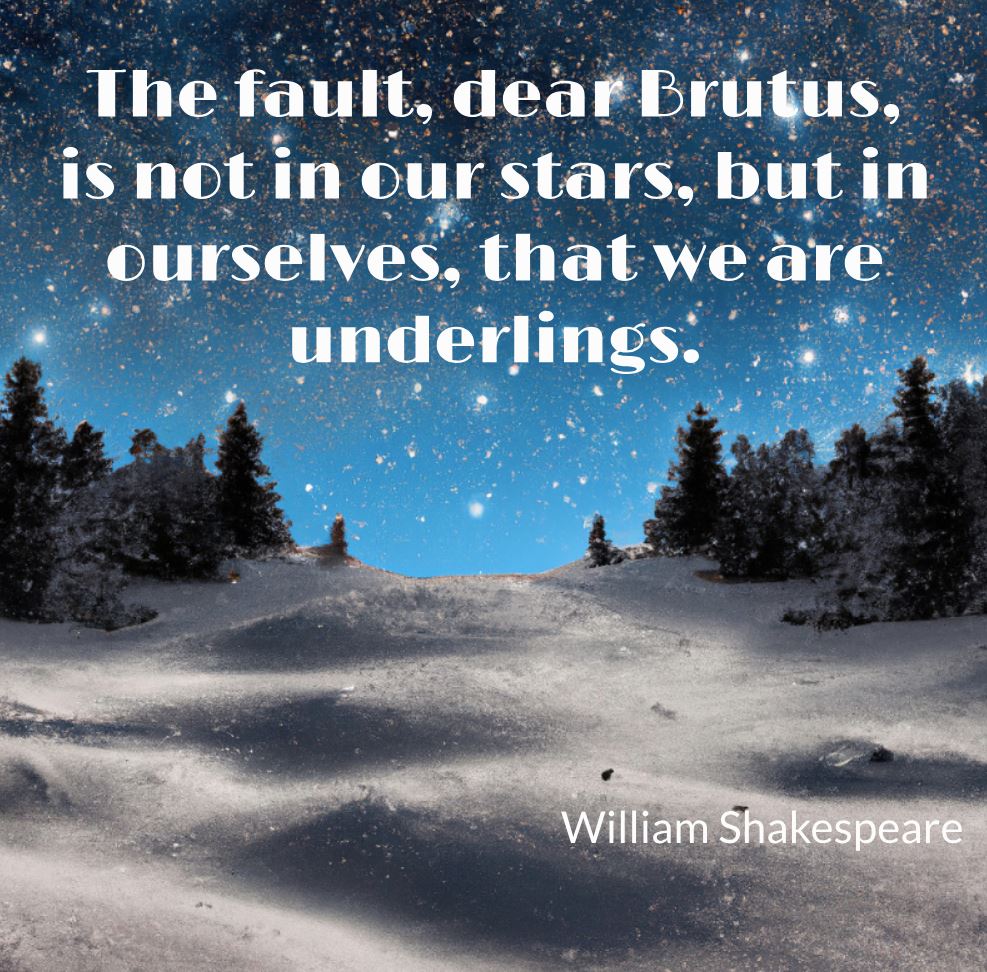 The fault, dear Brutus, is not in our stars, but in ourselves, that we are underlings."– Julius Caesar