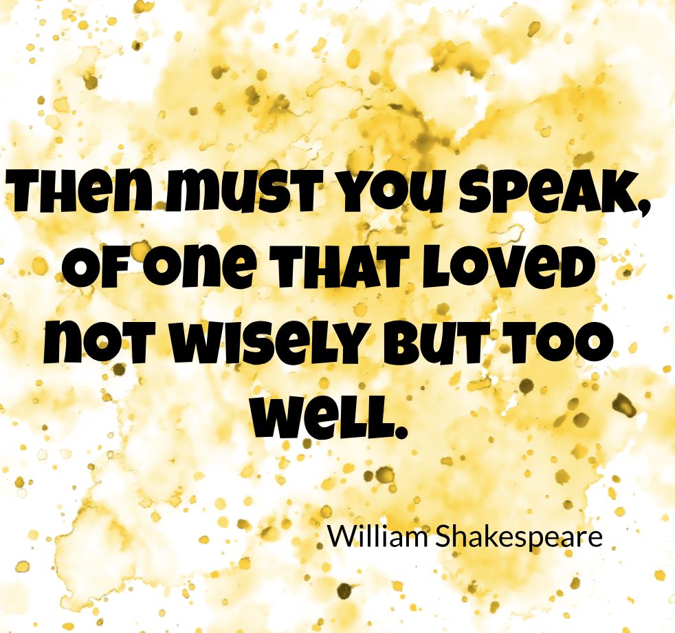 Then must you speak, Of one that loved not wisely but too well. – Othello
