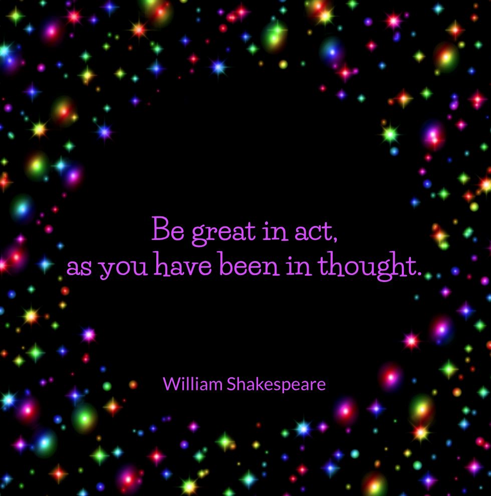 Be great in act, as you have been in thought. – King John