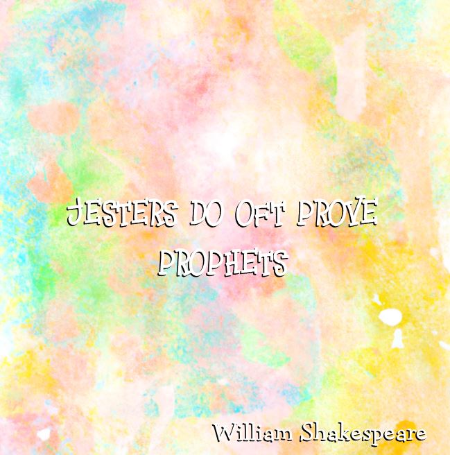 Jesters do oft prove prophets– King Lear