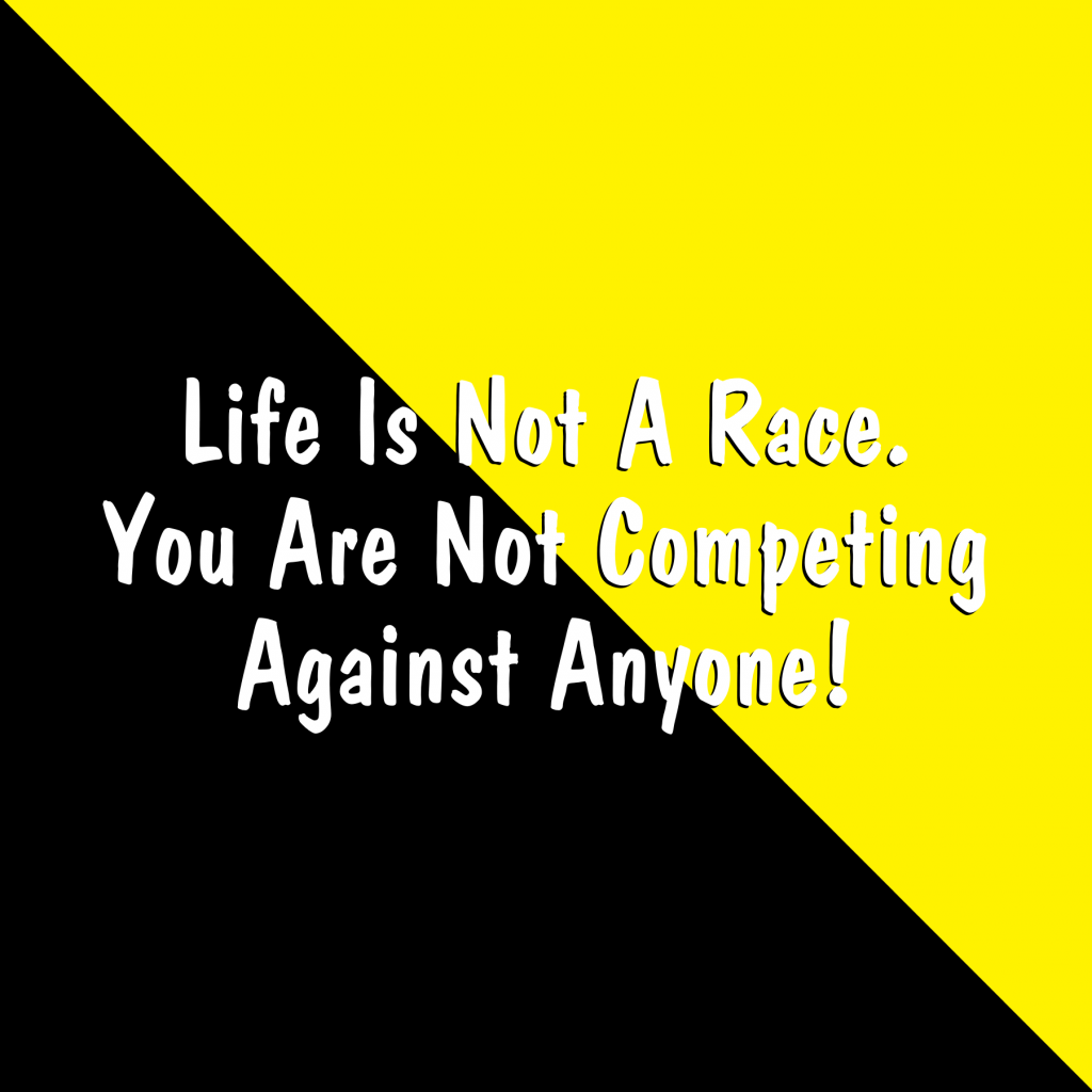 Life is Not a Race. You are not competing against anyone. 