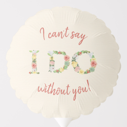 I Can't Say I DO Without You | Floral Bridesmaid Balloon